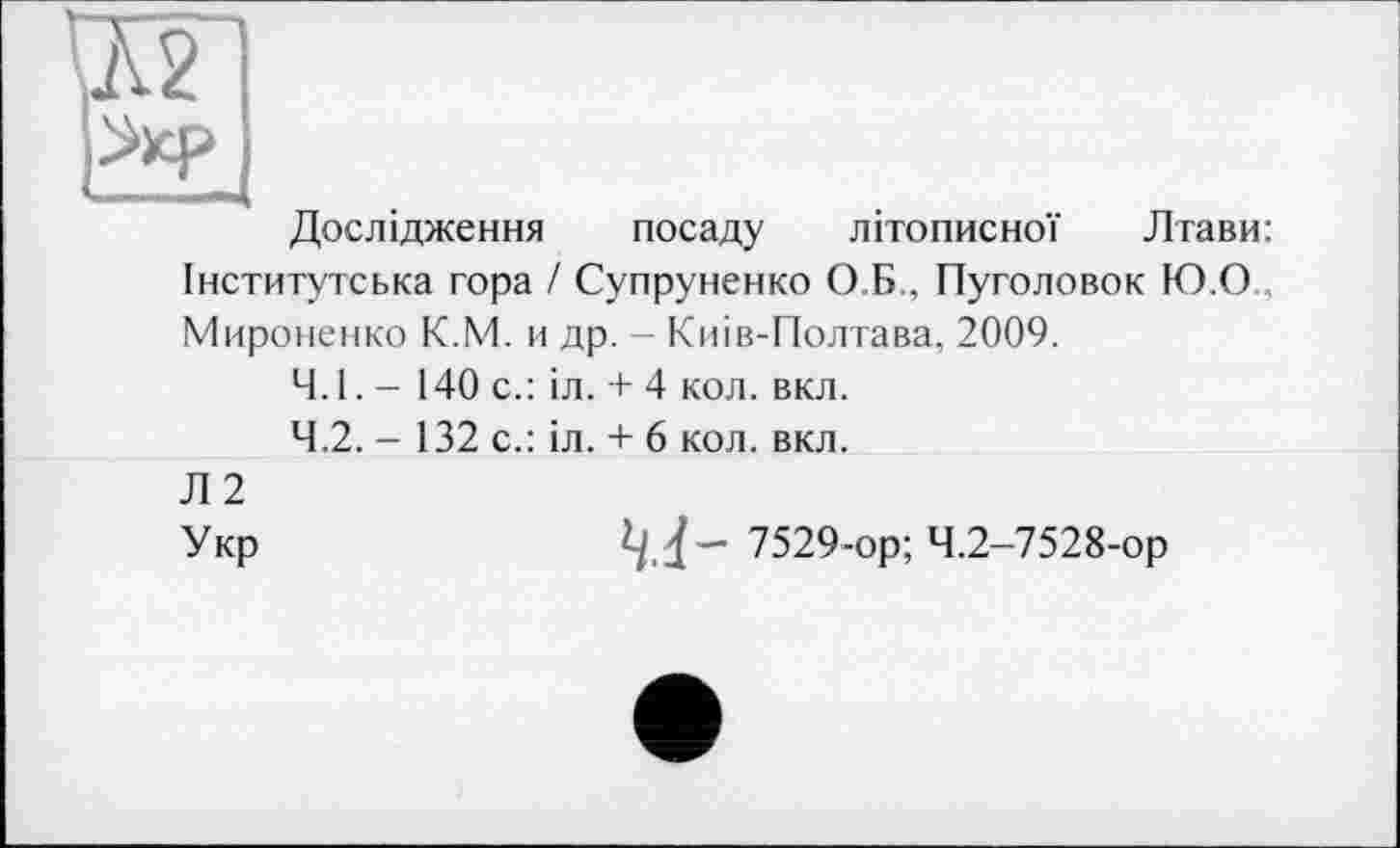 ﻿Дослідження посаду літописної Лтави: Інститутська гора / Супруненко О.Б., Пуголовок Ю.О Мироненко К.М. и др. - Киів-Полтава, 2009.
4.1.	- 140 с.: іл. + 4 кол. вкл.
4.2.	- 132 с.: іл. + 6 кол. вкл.
Л 2
Укр	7529-ор; 4.2-7528-ор